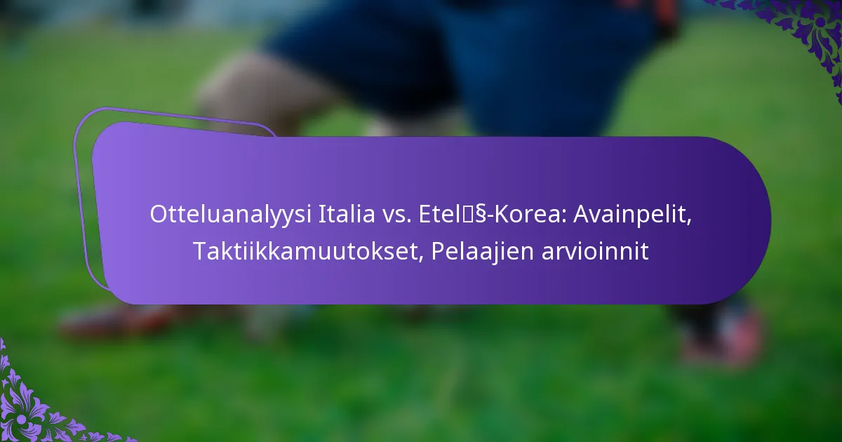 featured-image-otteluanalyysi-italia-vs.-etelss-korea-avainpelit-taktiikkamuutokset-pelaajien-arvioinnit