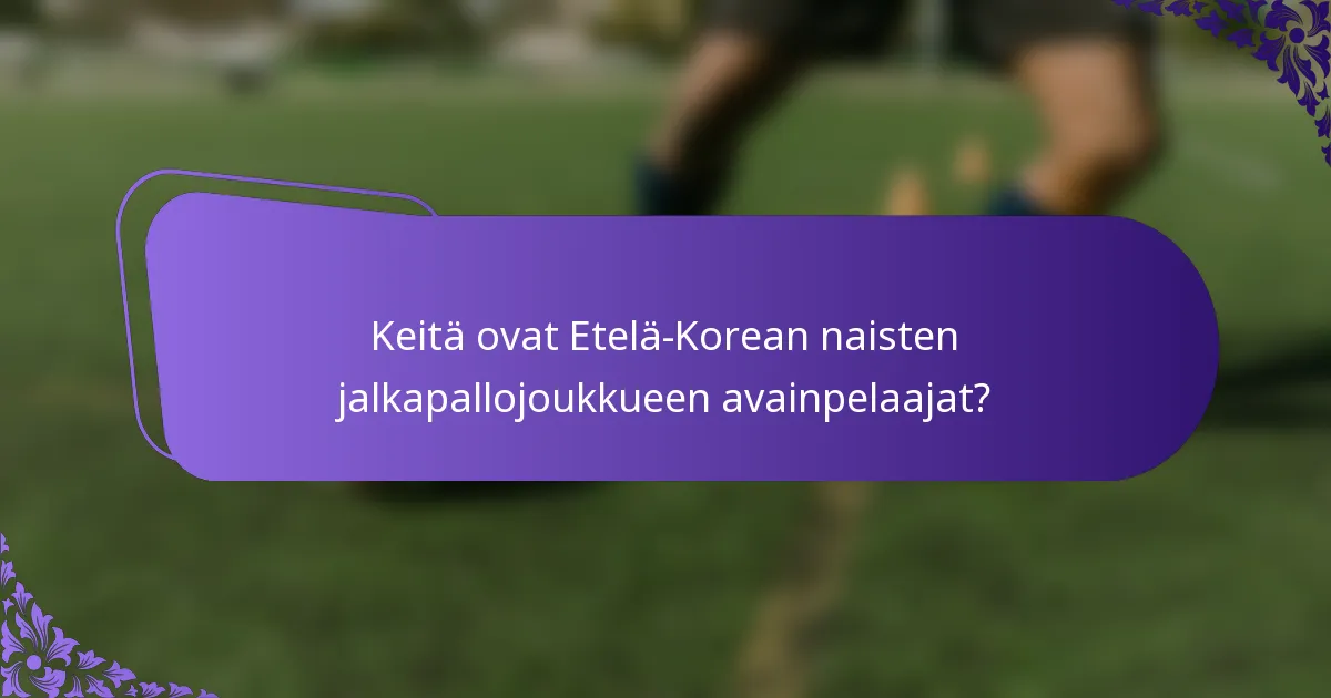 Keitä ovat Etelä-Korean naisten jalkapallojoukkueen avainpelaajat?