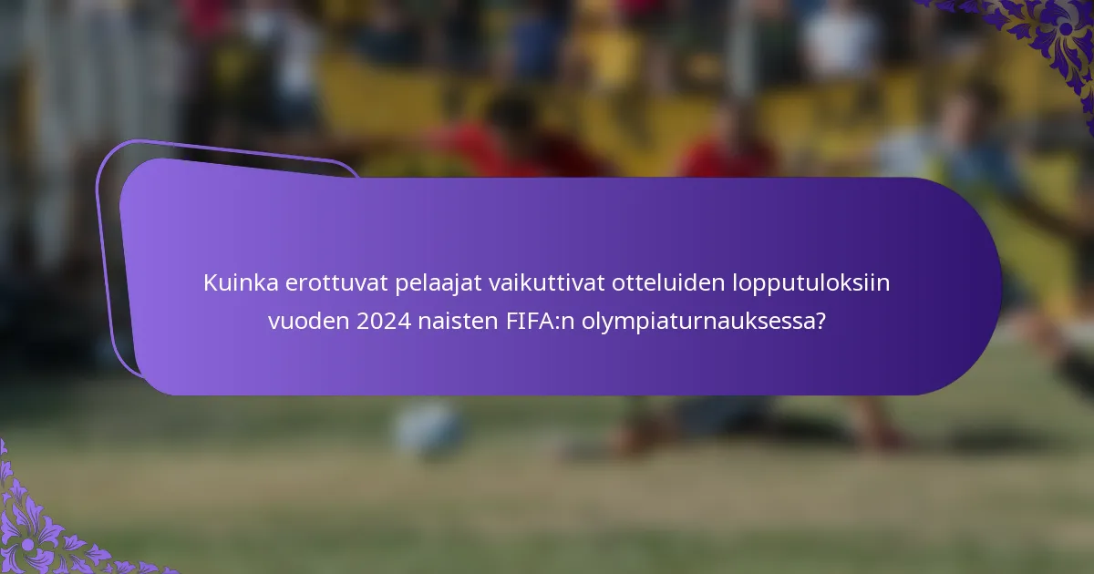 Kuinka erottuvat pelaajat vaikuttivat otteluiden lopputuloksiin vuoden 2024 naisten FIFA:n olympiaturnauksessa?