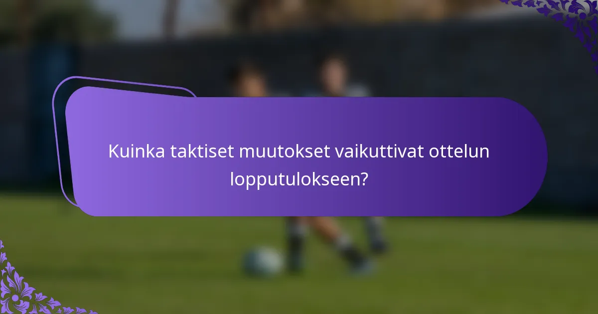 Kuinka taktiset muutokset vaikuttivat ottelun lopputulokseen?