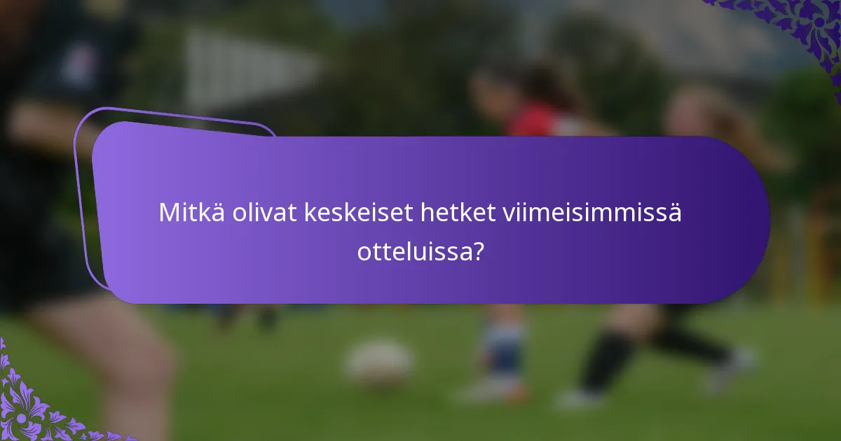 Mitkä olivat keskeiset hetket viimeisimmissä otteluissa?