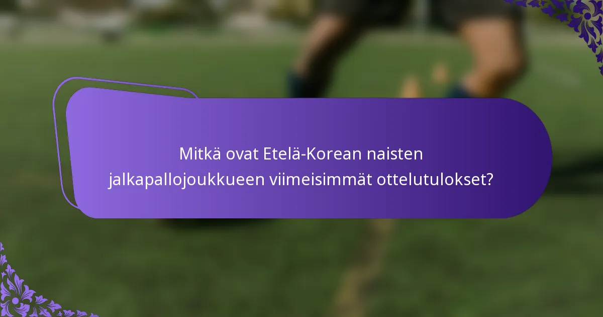 Mitkä ovat Etelä-Korean naisten jalkapallojoukkueen viimeisimmät ottelutulokset?