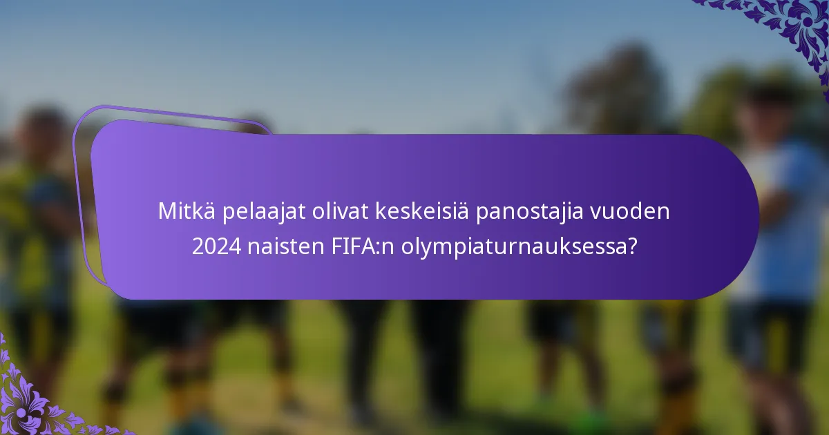 Mitkä pelaajat olivat keskeisiä panostajia vuoden 2024 naisten FIFA:n olympiaturnauksessa?