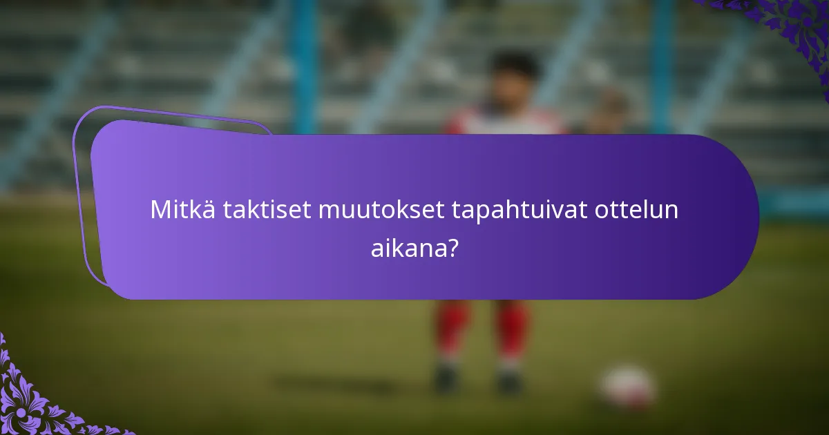 Mitkä taktiset muutokset tapahtuivat ottelun aikana?